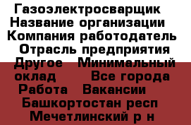 Газоэлектросварщик › Название организации ­ Компания-работодатель › Отрасль предприятия ­ Другое › Минимальный оклад ­ 1 - Все города Работа » Вакансии   . Башкортостан респ.,Мечетлинский р-н